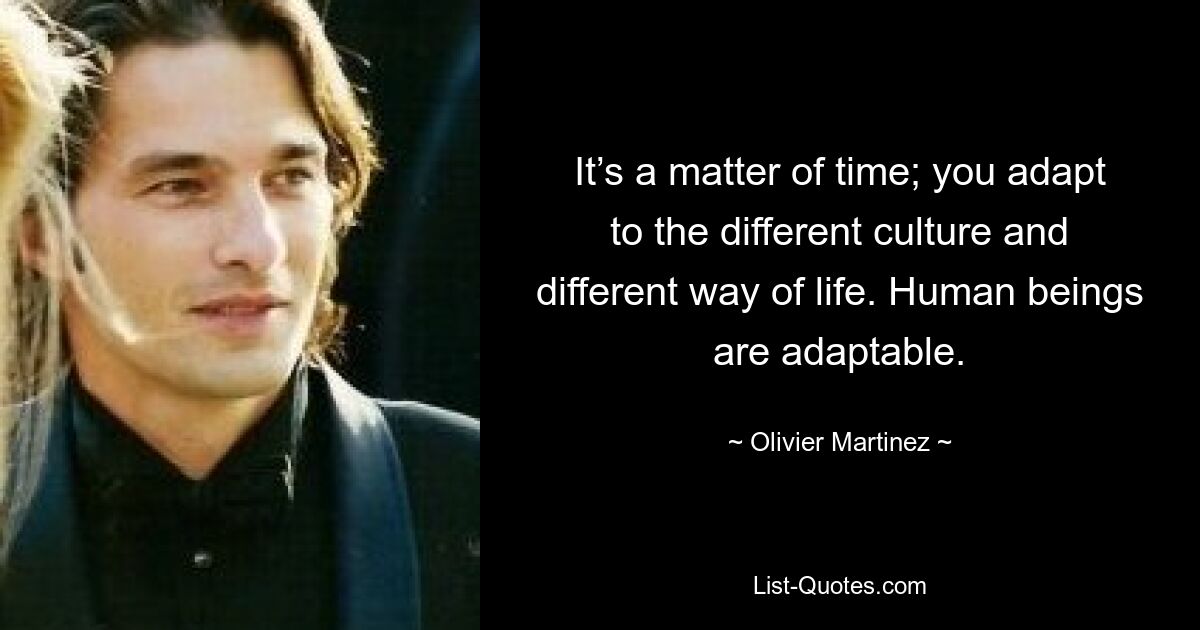 It’s a matter of time; you adapt to the different culture and different way of life. Human beings are adaptable. — © Olivier Martinez