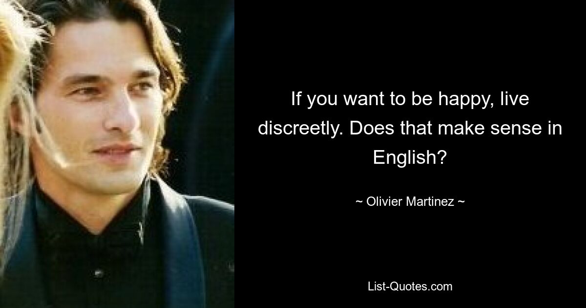 If you want to be happy, live discreetly. Does that make sense in English? — © Olivier Martinez