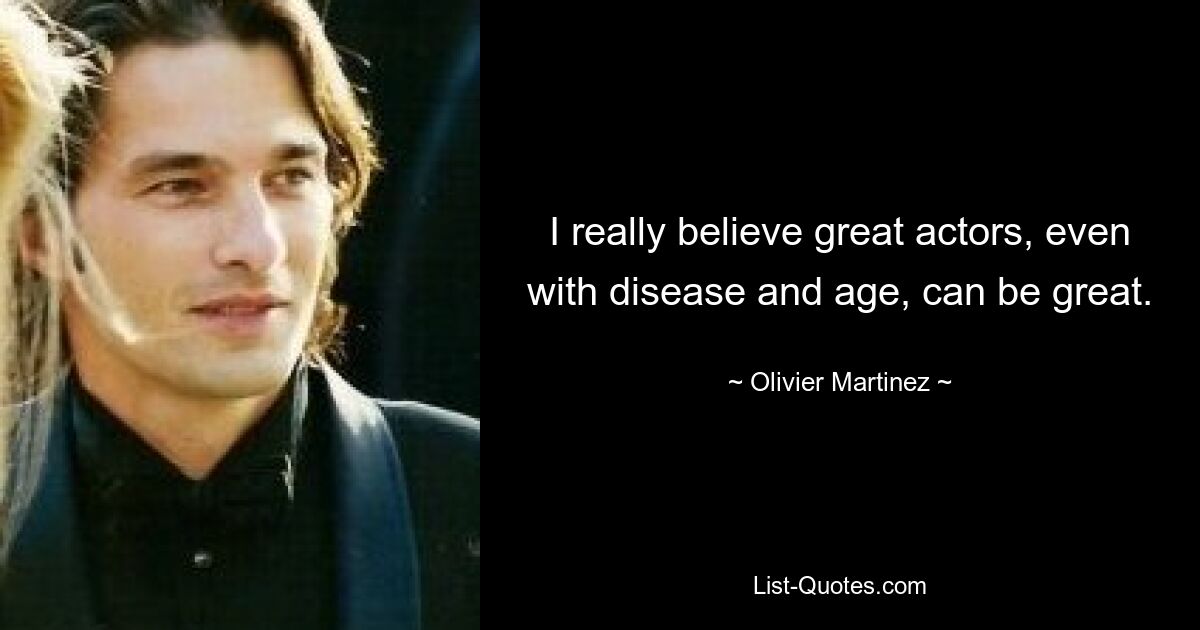 I really believe great actors, even with disease and age, can be great. — © Olivier Martinez