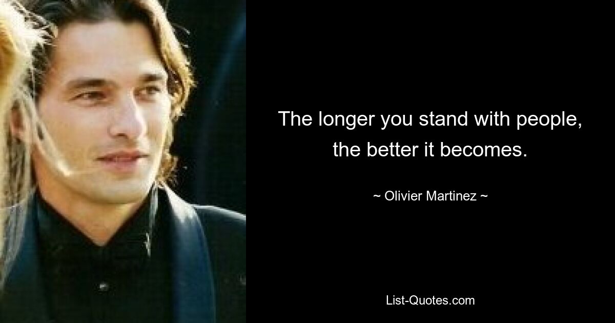 The longer you stand with people, the better it becomes. — © Olivier Martinez