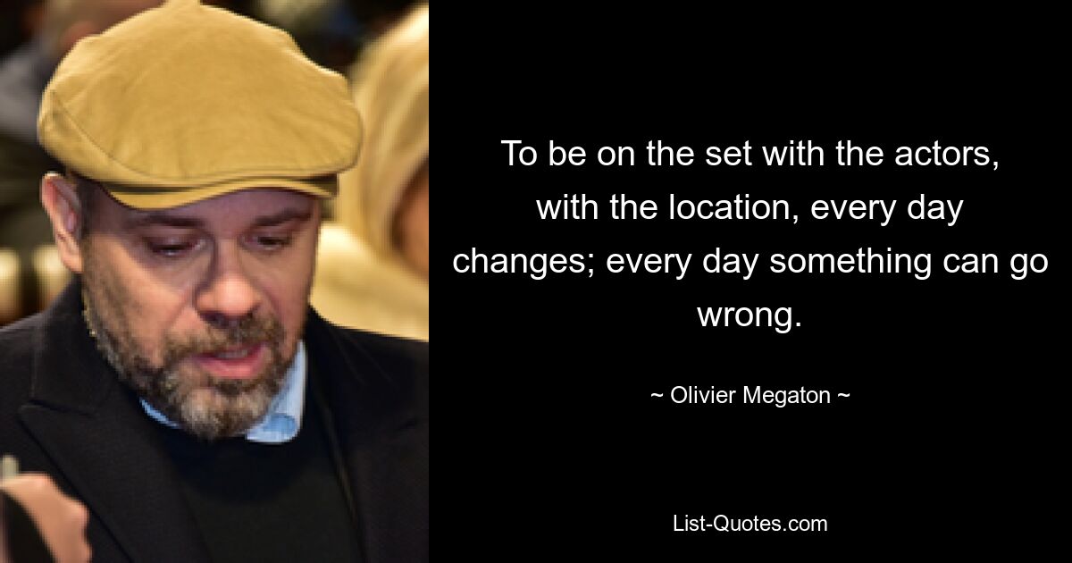 To be on the set with the actors, with the location, every day changes; every day something can go wrong. — © Olivier Megaton