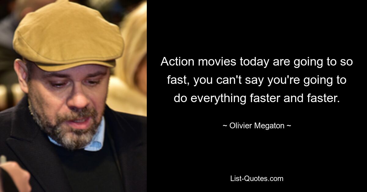 Action movies today are going to so fast, you can't say you're going to do everything faster and faster. — © Olivier Megaton