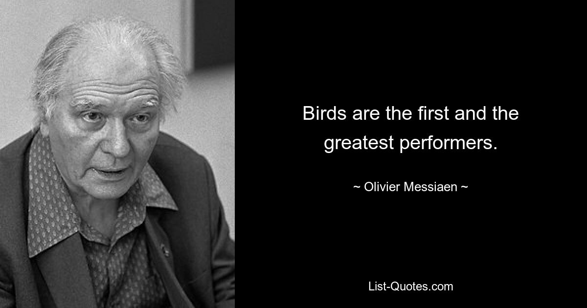 Birds are the first and the greatest performers. — © Olivier Messiaen