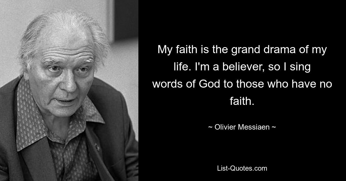 My faith is the grand drama of my life. I'm a believer, so I sing words of God to those who have no faith. — © Olivier Messiaen