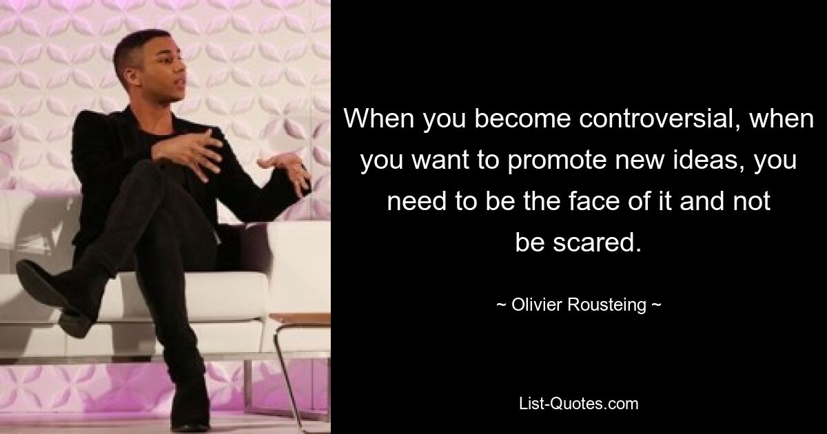 When you become controversial, when you want to promote new ideas, you need to be the face of it and not be scared. — © Olivier Rousteing