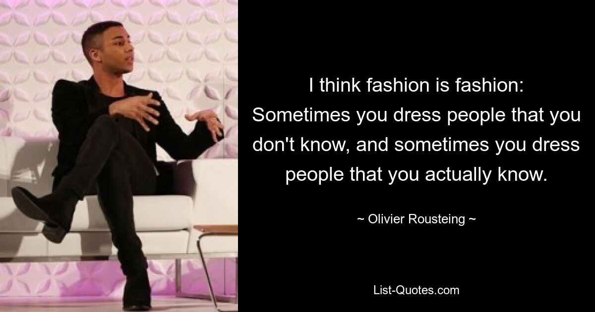 I think fashion is fashion: Sometimes you dress people that you don't know, and sometimes you dress people that you actually know. — © Olivier Rousteing