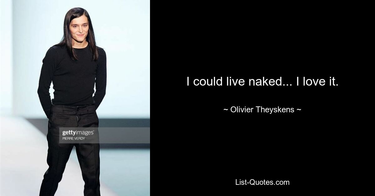 I could live naked... I love it. — © Olivier Theyskens