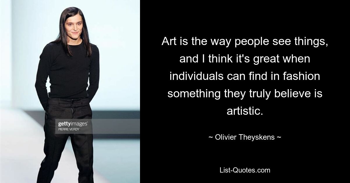 Art is the way people see things, and I think it's great when individuals can find in fashion something they truly believe is artistic. — © Olivier Theyskens