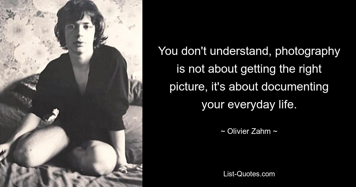 You don't understand, photography is not about getting the right picture, it's about documenting your everyday life. — © Olivier Zahm