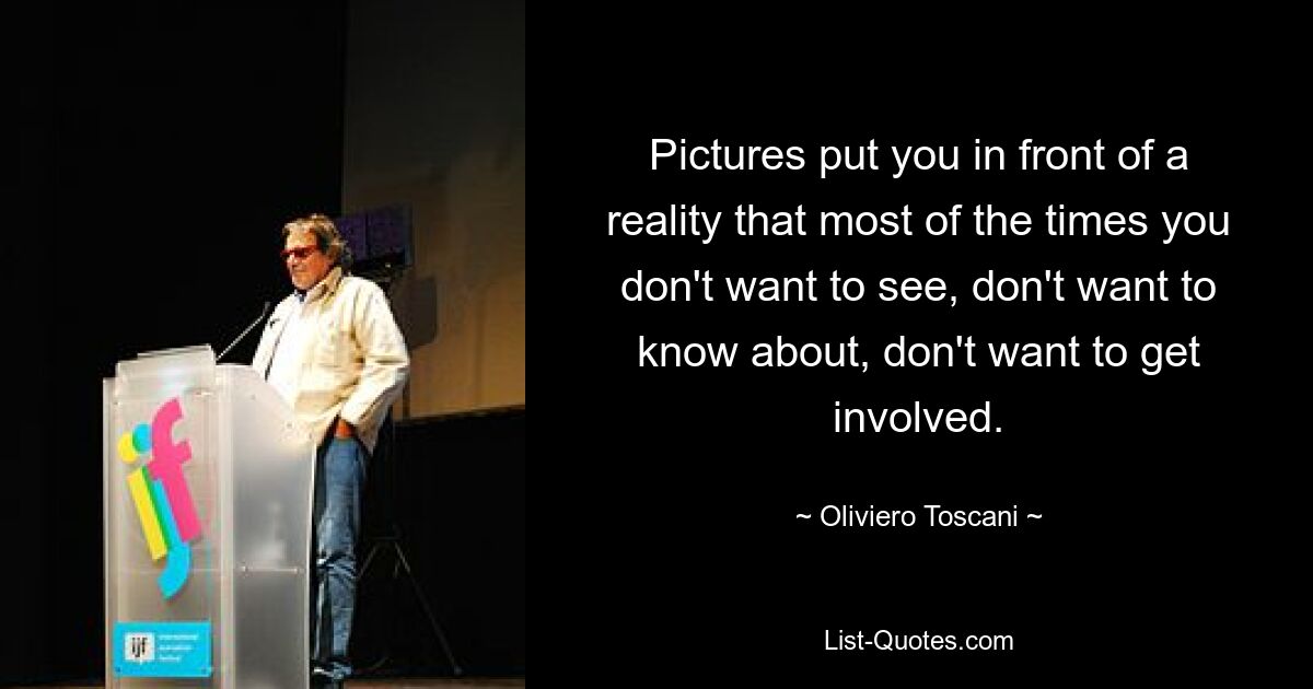 Pictures put you in front of a reality that most of the times you don't want to see, don't want to know about, don't want to get involved. — © Oliviero Toscani