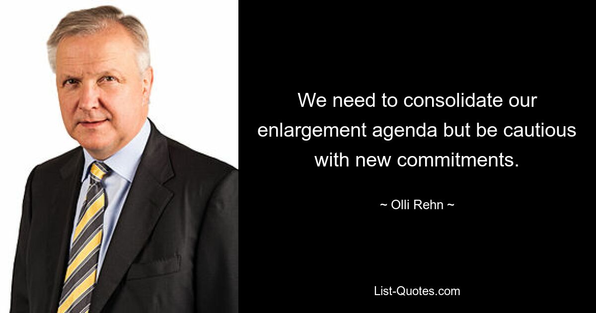 We need to consolidate our enlargement agenda but be cautious with new commitments. — © Olli Rehn