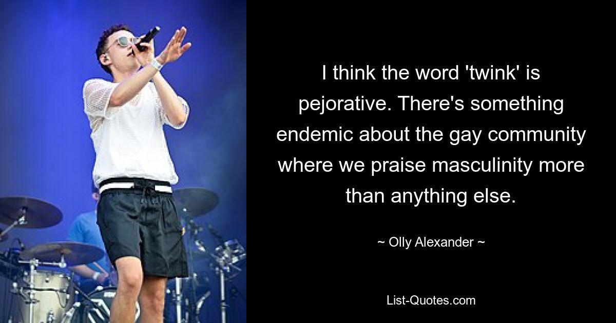 I think the word 'twink' is pejorative. There's something endemic about the gay community where we praise masculinity more than anything else. — © Olly Alexander