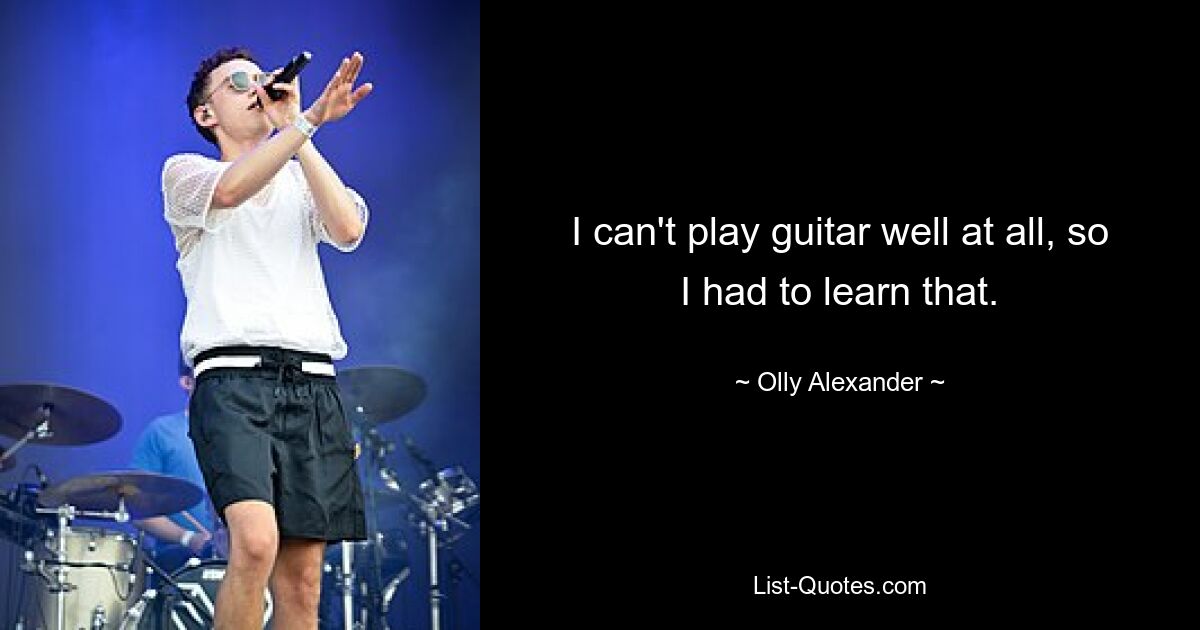 I can't play guitar well at all, so I had to learn that. — © Olly Alexander