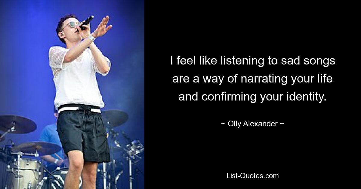 I feel like listening to sad songs are a way of narrating your life and confirming your identity. — © Olly Alexander