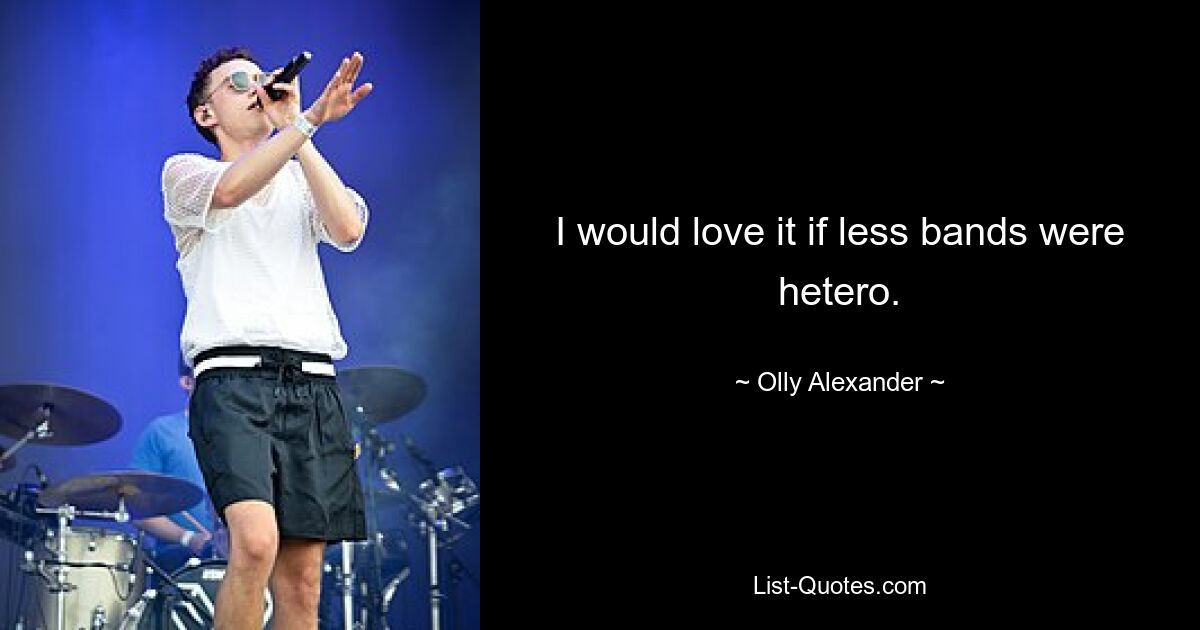 I would love it if less bands were hetero. — © Olly Alexander