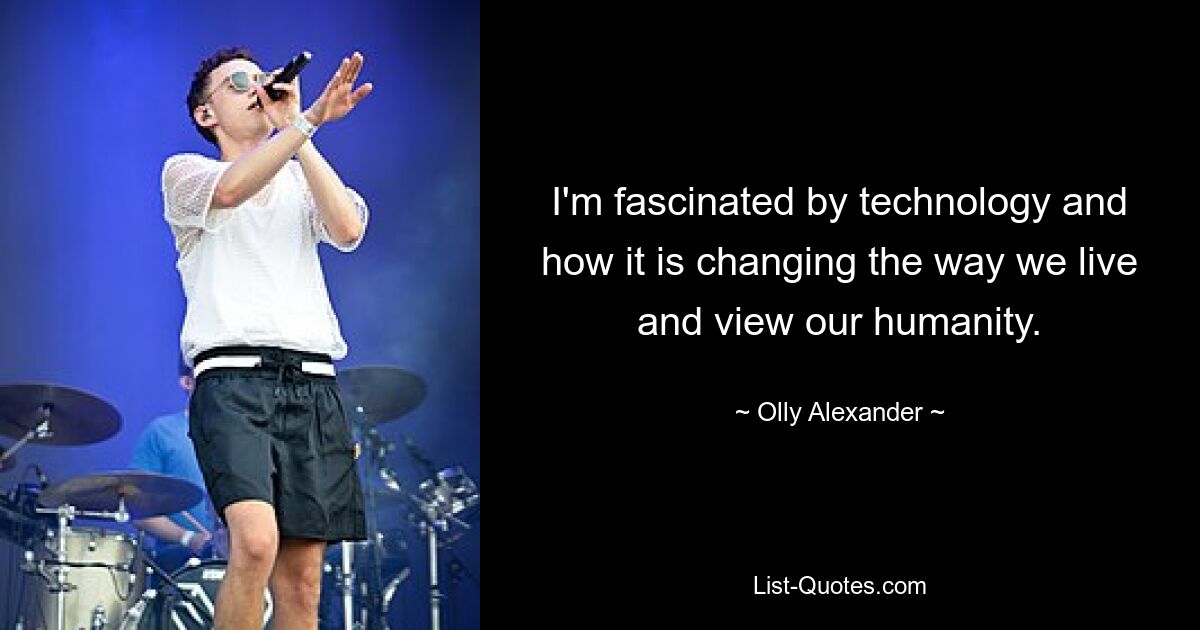 I'm fascinated by technology and how it is changing the way we live and view our humanity. — © Olly Alexander