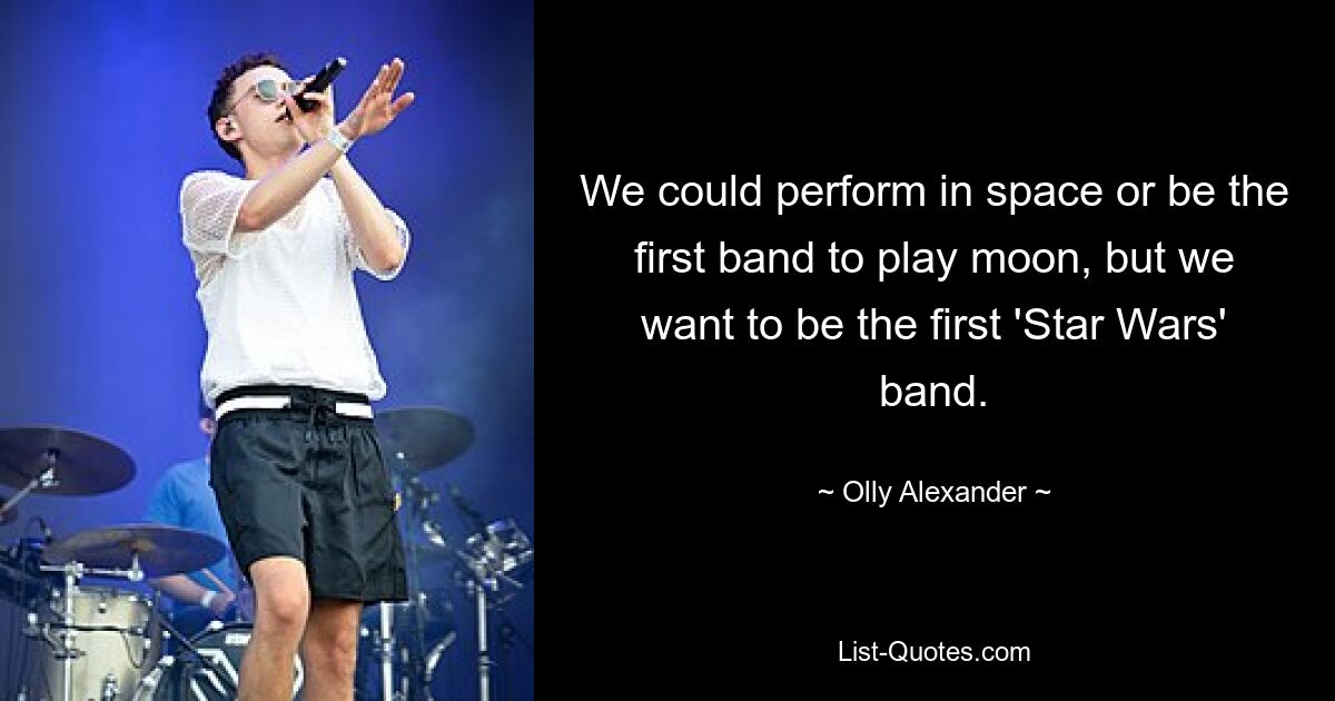 We could perform in space or be the first band to play moon, but we want to be the first 'Star Wars' band. — © Olly Alexander