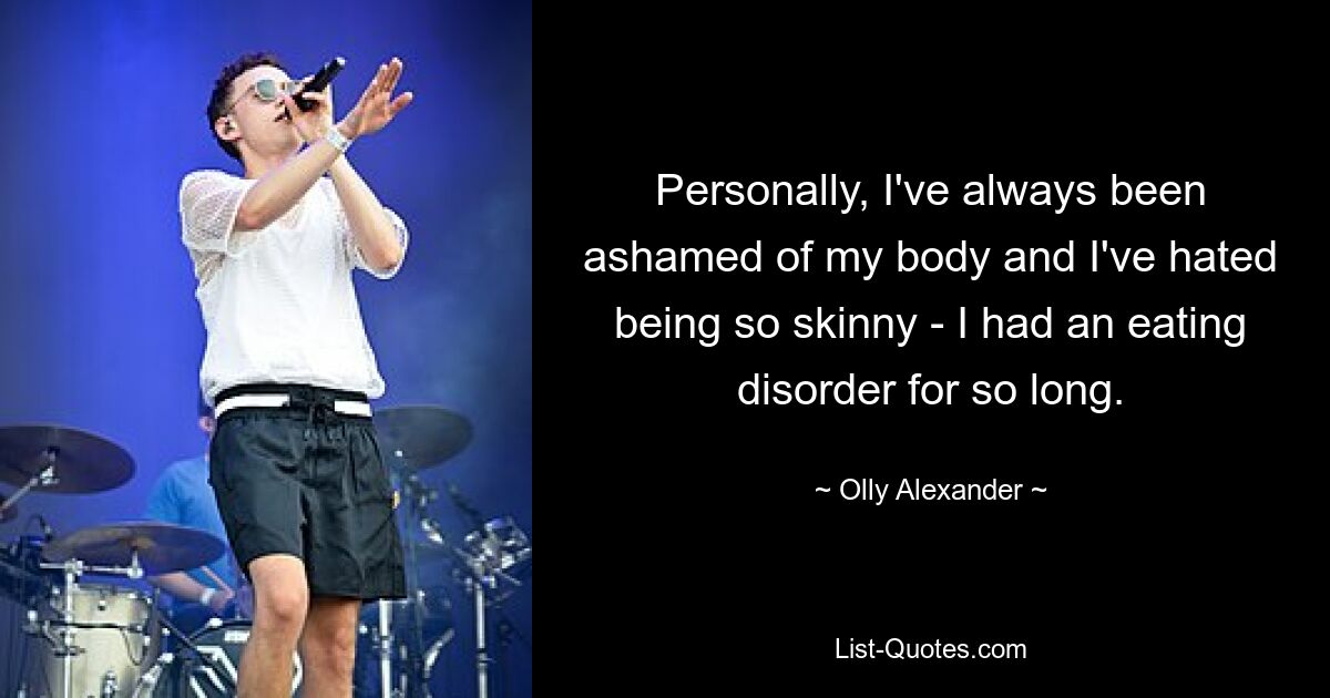 Personally, I've always been ashamed of my body and I've hated being so skinny - I had an eating disorder for so long. — © Olly Alexander