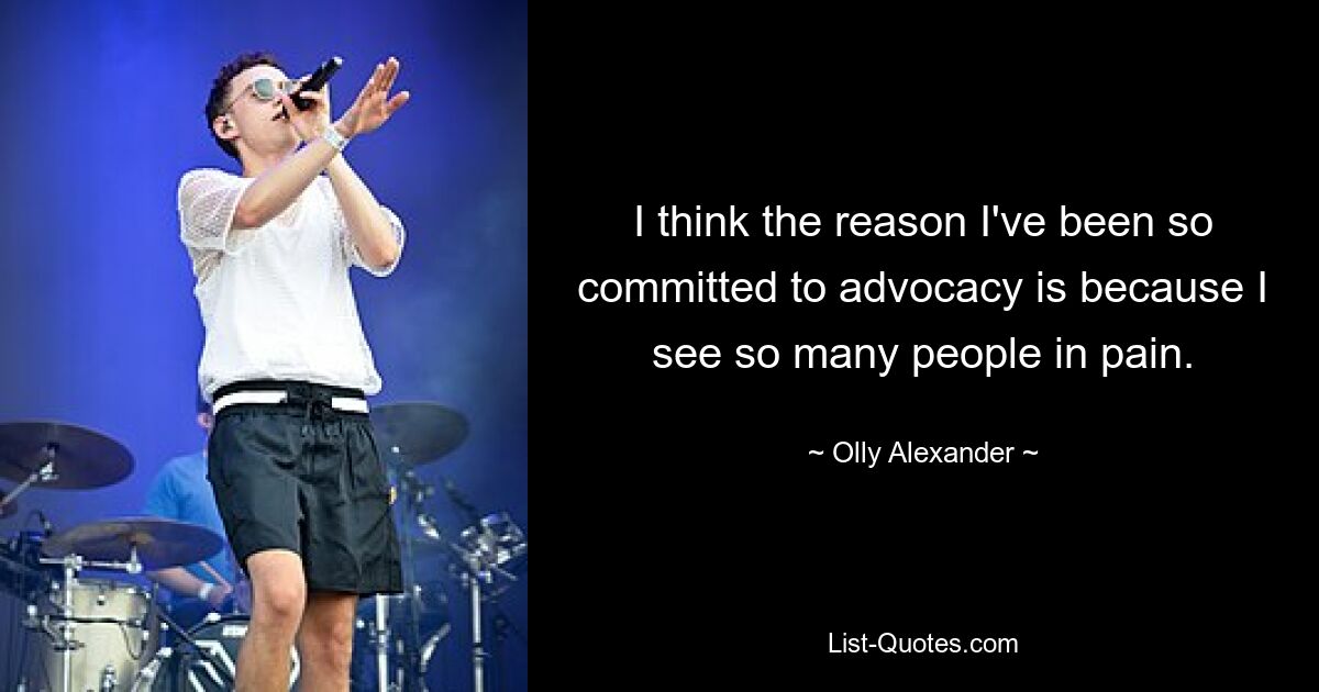 I think the reason I've been so committed to advocacy is because I see so many people in pain. — © Olly Alexander