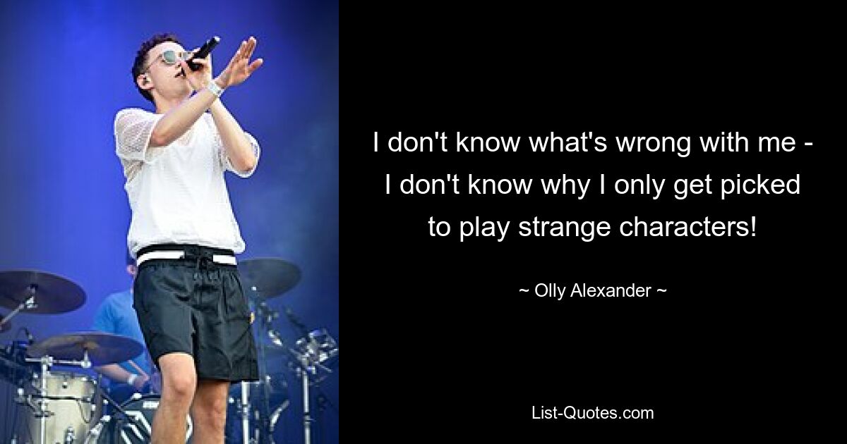 I don't know what's wrong with me - I don't know why I only get picked to play strange characters! — © Olly Alexander