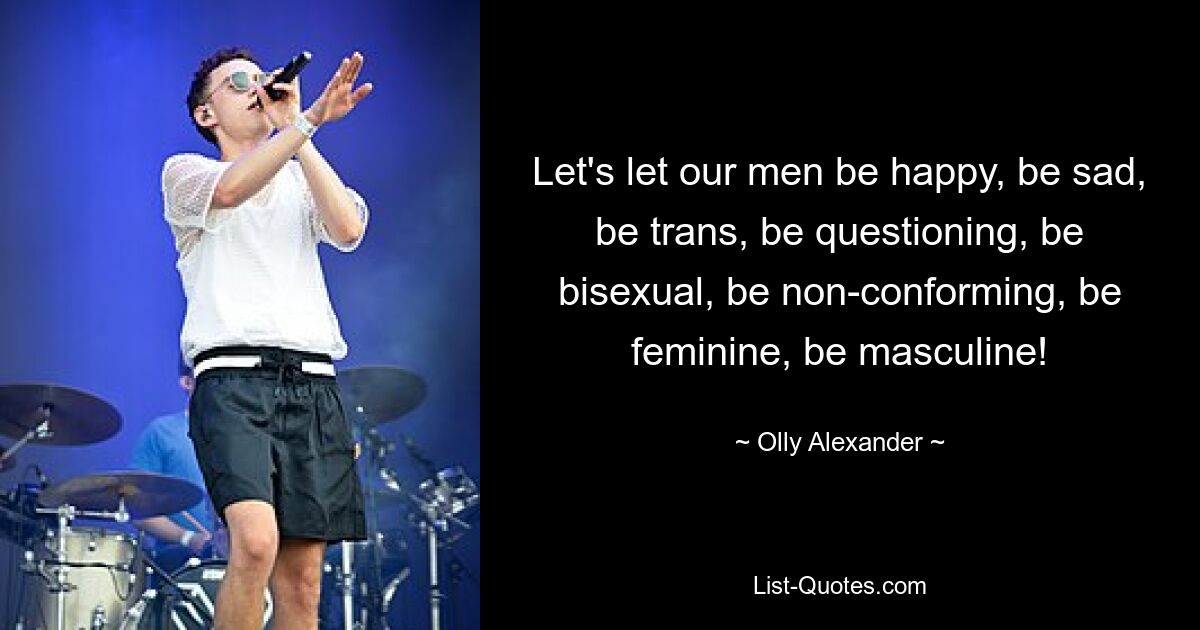 Let's let our men be happy, be sad, be trans, be questioning, be bisexual, be non-conforming, be feminine, be masculine! — © Olly Alexander