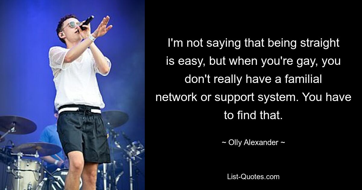 I'm not saying that being straight is easy, but when you're gay, you don't really have a familial network or support system. You have to find that. — © Olly Alexander