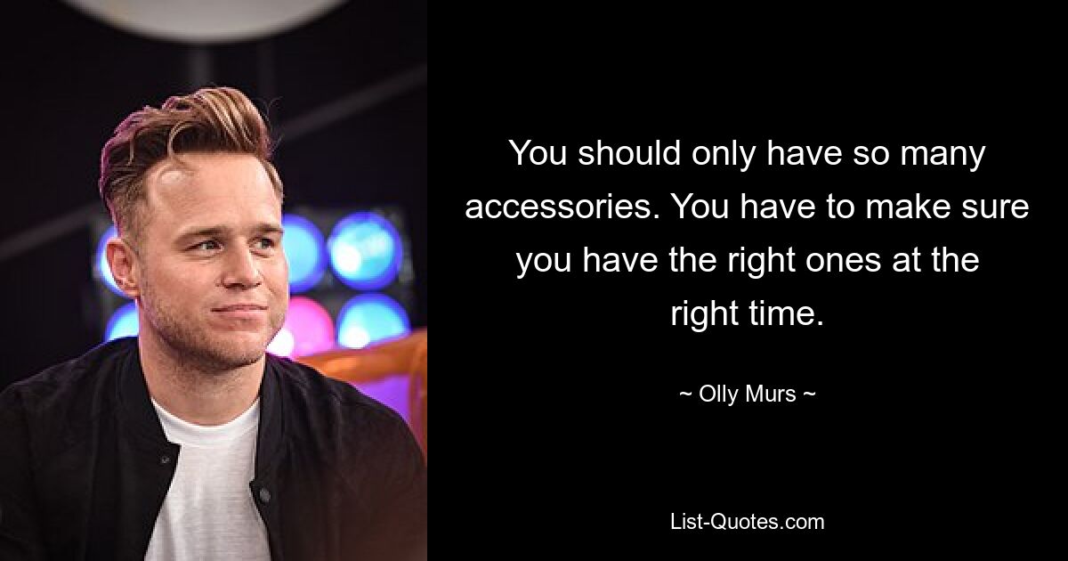 You should only have so many accessories. You have to make sure you have the right ones at the right time. — © Olly Murs