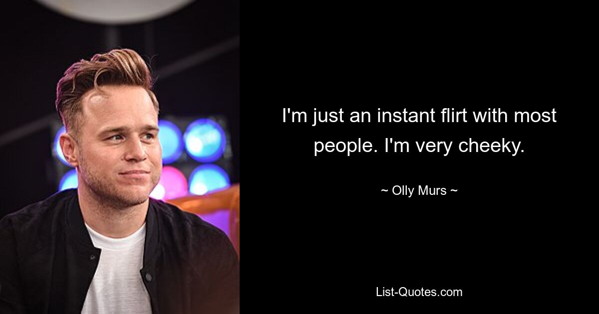 I'm just an instant flirt with most people. I'm very cheeky. — © Olly Murs