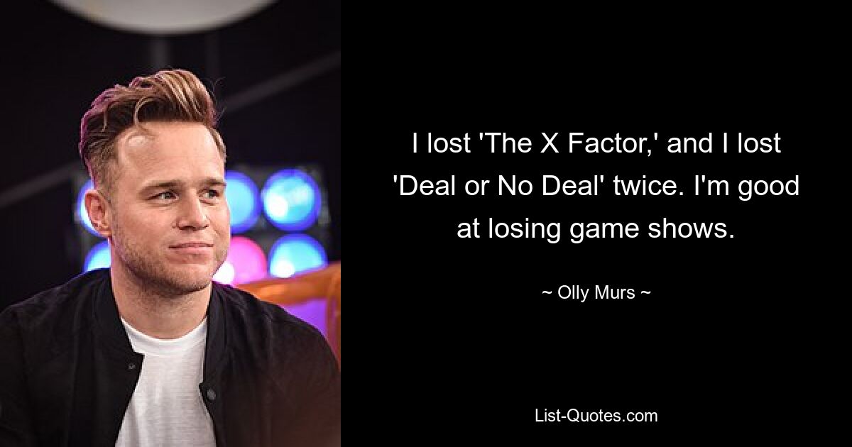 I lost 'The X Factor,' and I lost 'Deal or No Deal' twice. I'm good at losing game shows. — © Olly Murs