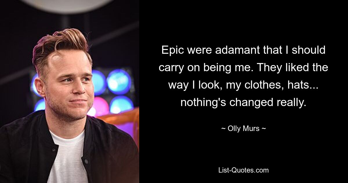 Epic were adamant that I should carry on being me. They liked the way I look, my clothes, hats... nothing's changed really. — © Olly Murs