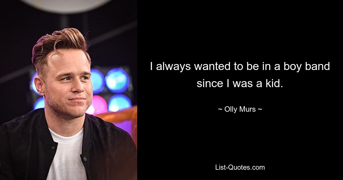 I always wanted to be in a boy band since I was a kid. — © Olly Murs