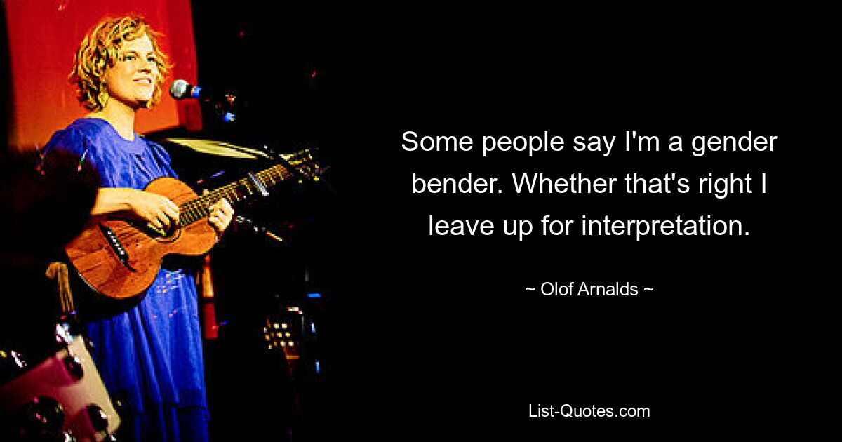 Some people say I'm a gender bender. Whether that's right I leave up for interpretation. — © Olof Arnalds