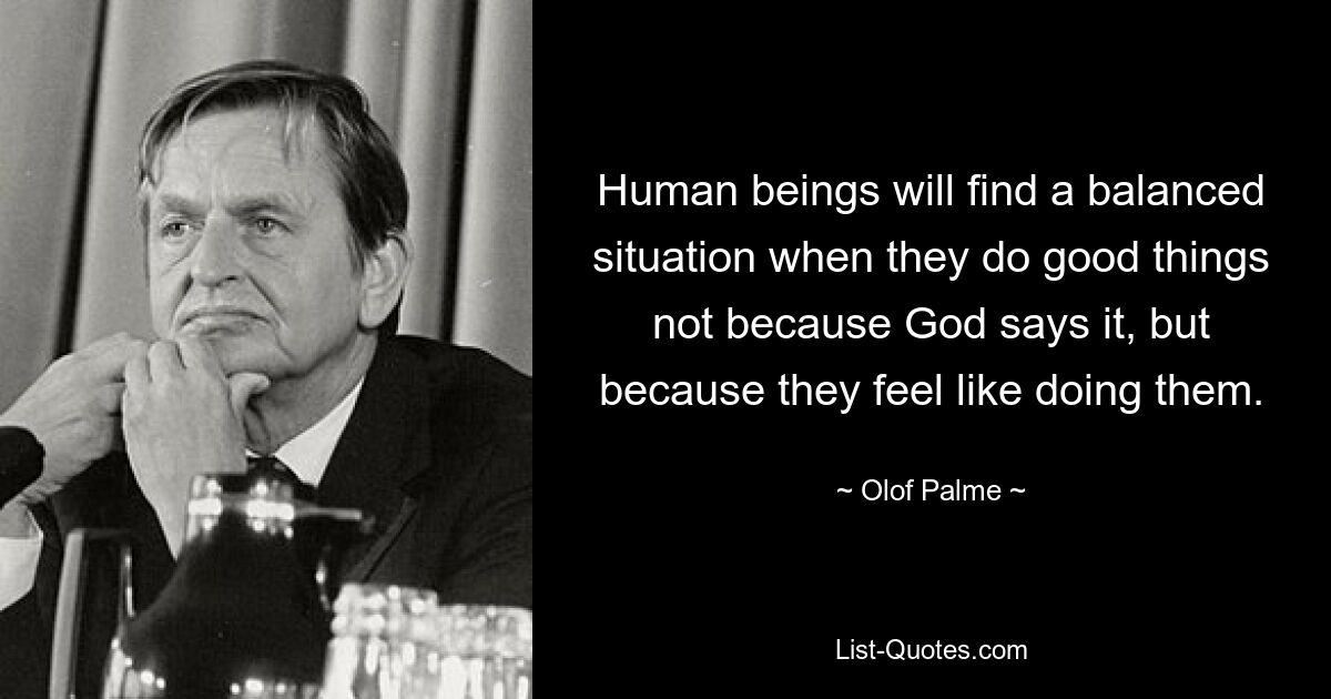 Human beings will find a balanced situation when they do good things not because God says it, but because they feel like doing them. — © Olof Palme