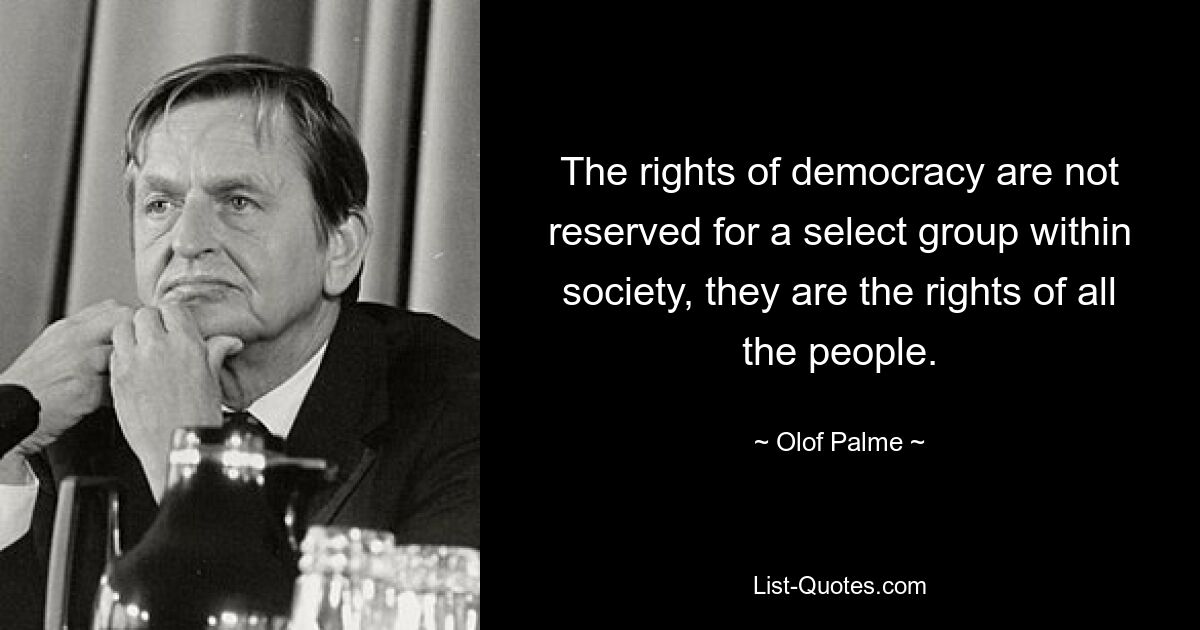 The rights of democracy are not reserved for a select group within society, they are the rights of all the people. — © Olof Palme