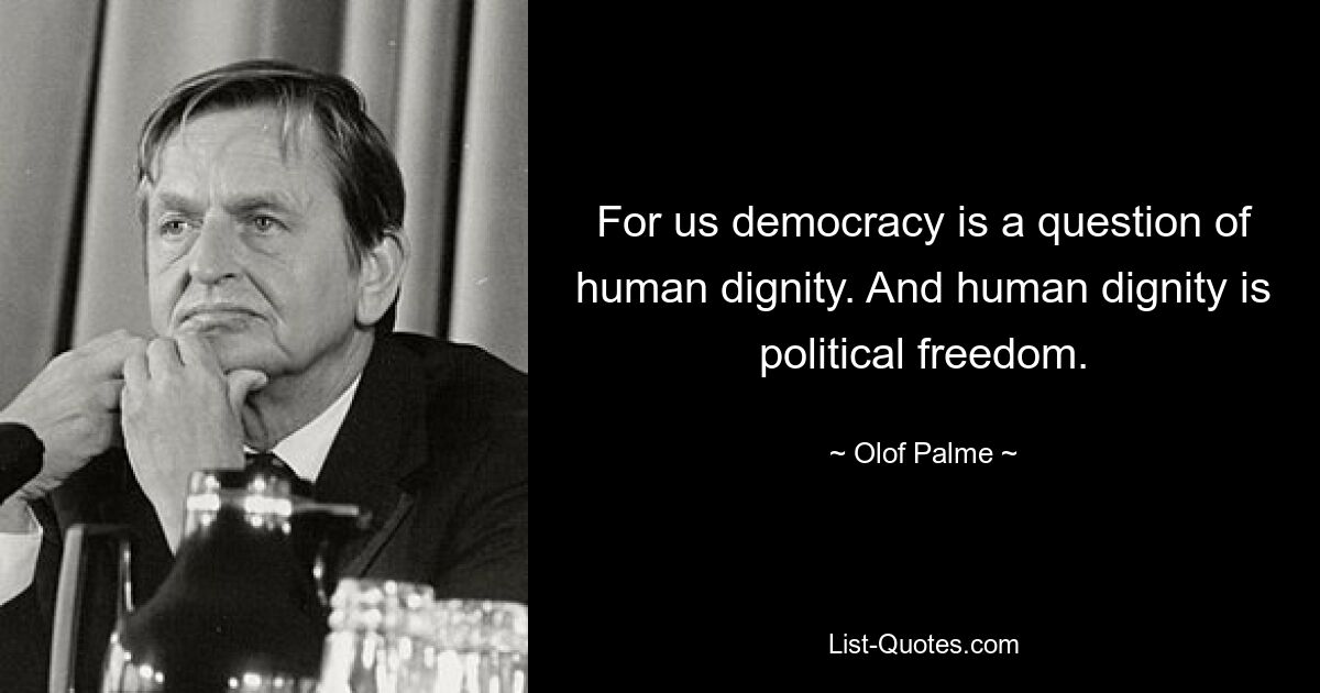 For us democracy is a question of human dignity. And human dignity is political freedom. — © Olof Palme