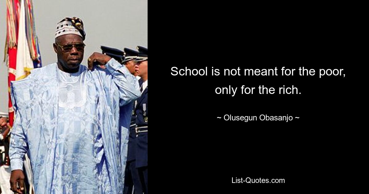 School is not meant for the poor, only for the rich. — © Olusegun Obasanjo