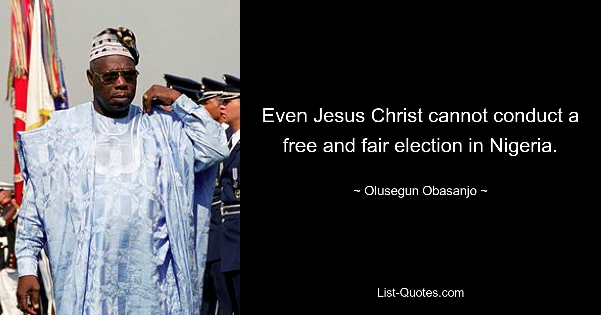 Even Jesus Christ cannot conduct a free and fair election in Nigeria. — © Olusegun Obasanjo