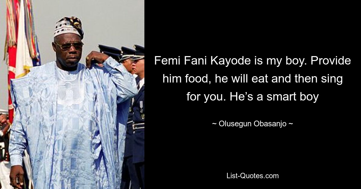 Femi Fani Kayode is my boy. Provide him food, he will eat and then sing for you. He’s a smart boy — © Olusegun Obasanjo