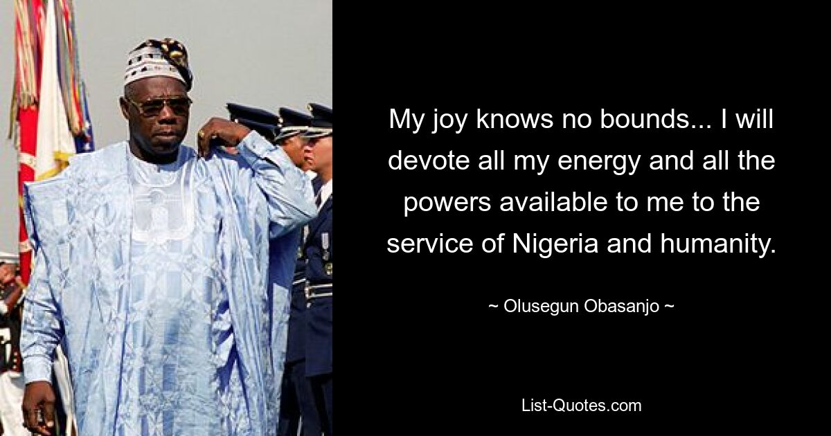 My joy knows no bounds... I will devote all my energy and all the powers available to me to the service of Nigeria and humanity. — © Olusegun Obasanjo