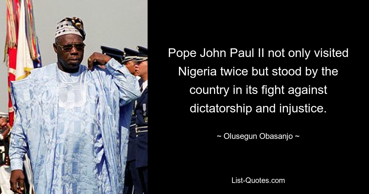 Pope John Paul II not only visited Nigeria twice but stood by the country in its fight against dictatorship and injustice. — © Olusegun Obasanjo