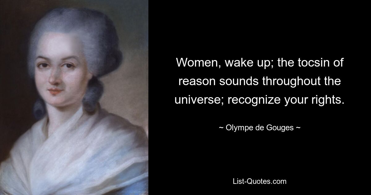 Women, wake up; the tocsin of reason sounds throughout the universe; recognize your rights. — © Olympe de Gouges