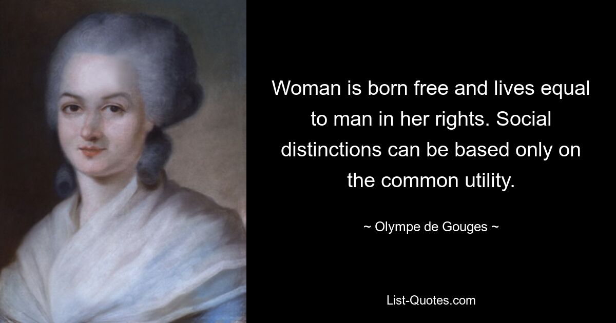 Woman is born free and lives equal to man in her rights. Social distinctions can be based only on the common utility. — © Olympe de Gouges