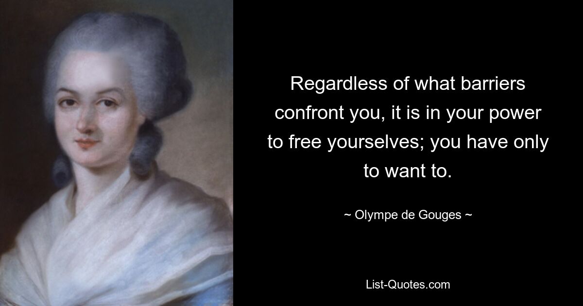 Regardless of what barriers confront you, it is in your power to free yourselves; you have only to want to. — © Olympe de Gouges