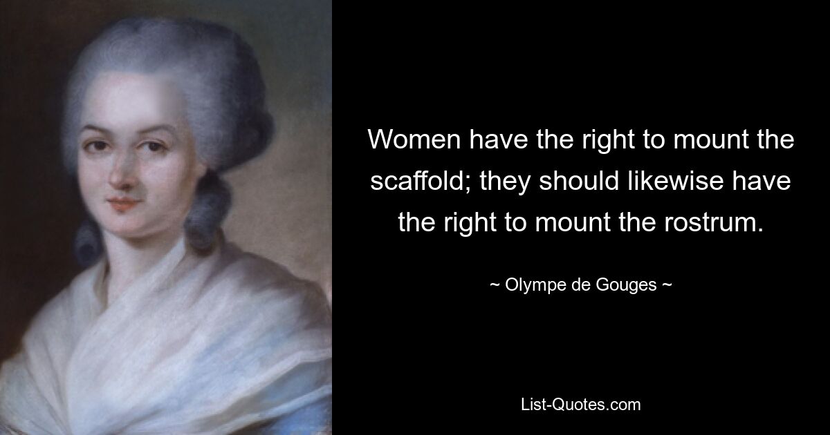 Women have the right to mount the scaffold; they should likewise have the right to mount the rostrum. — © Olympe de Gouges