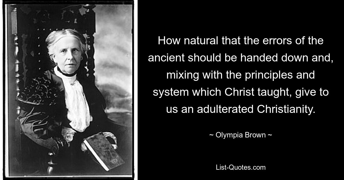 How natural that the errors of the ancient should be handed down and, mixing with the principles and system which Christ taught, give to us an adulterated Christianity. — © Olympia Brown