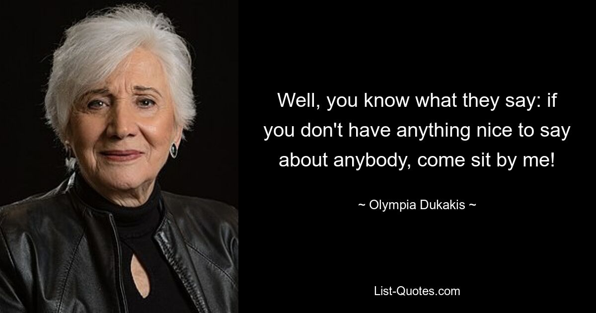 Well, you know what they say: if you don't have anything nice to say about anybody, come sit by me! — © Olympia Dukakis