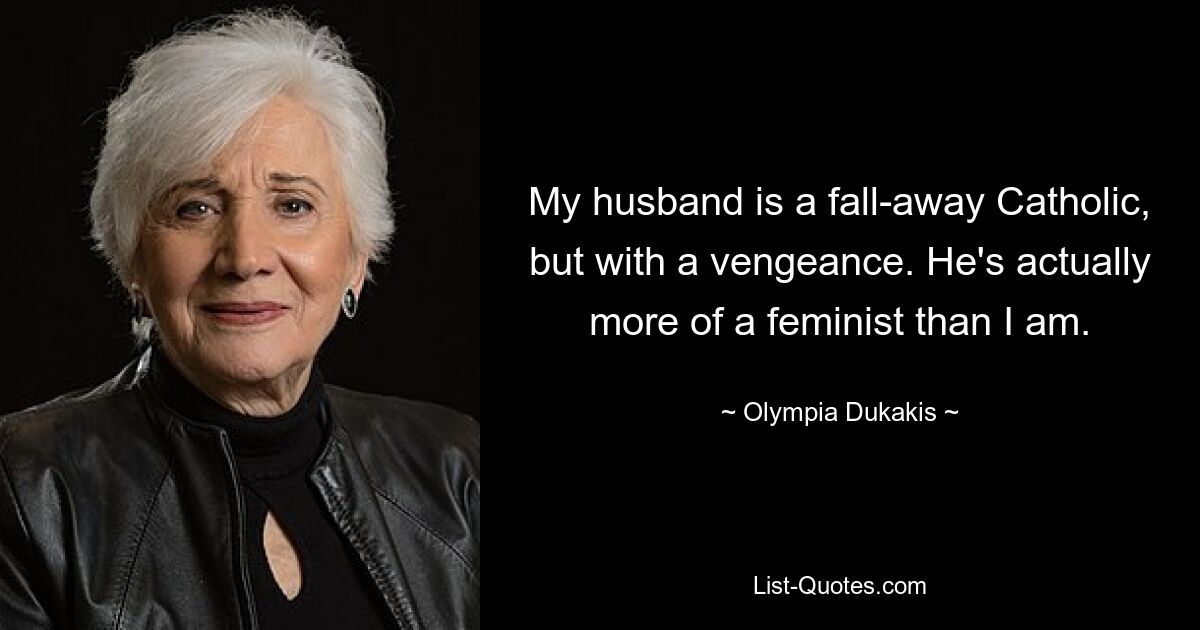 My husband is a fall-away Catholic, but with a vengeance. He's actually more of a feminist than I am. — © Olympia Dukakis