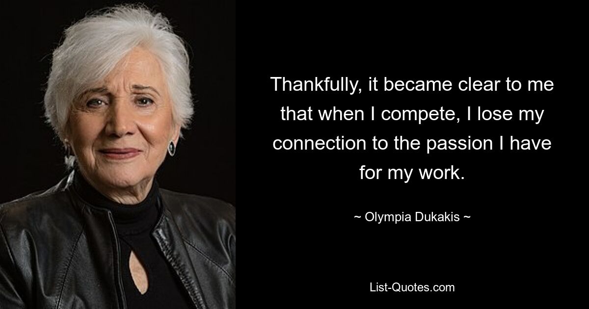 Thankfully, it became clear to me that when I compete, I lose my connection to the passion I have for my work. — © Olympia Dukakis