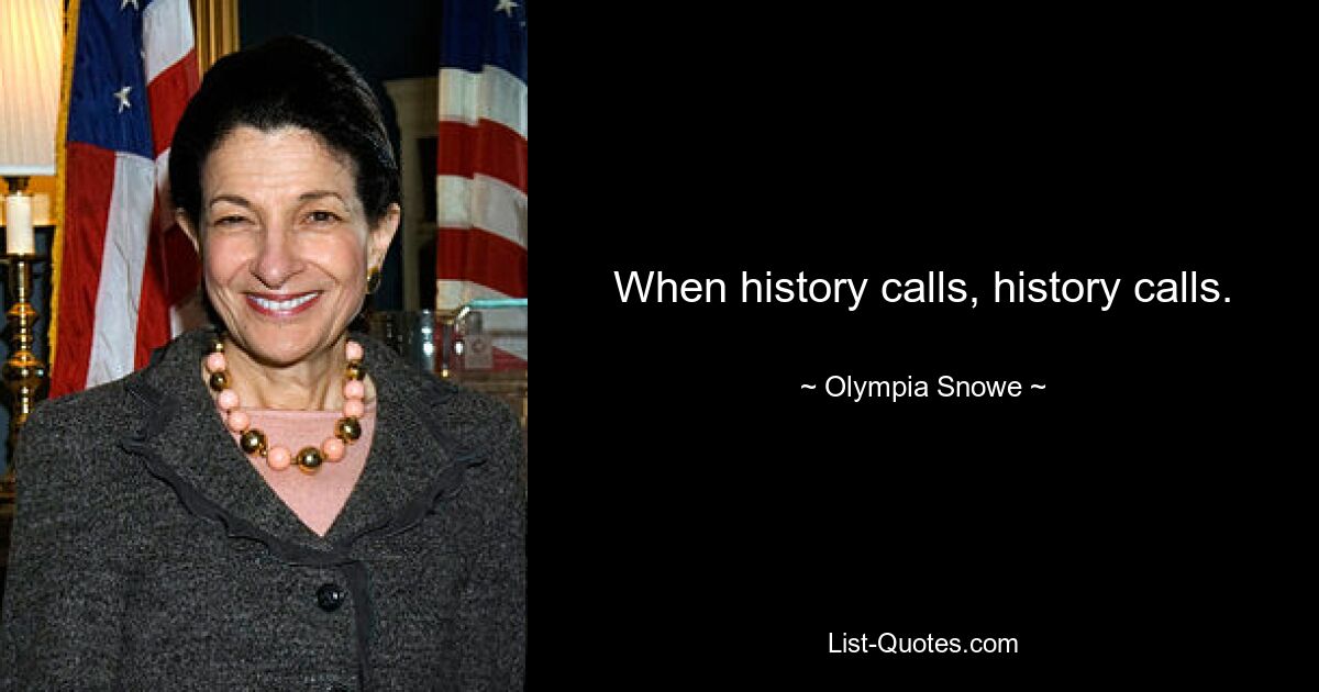 When history calls, history calls. — © Olympia Snowe