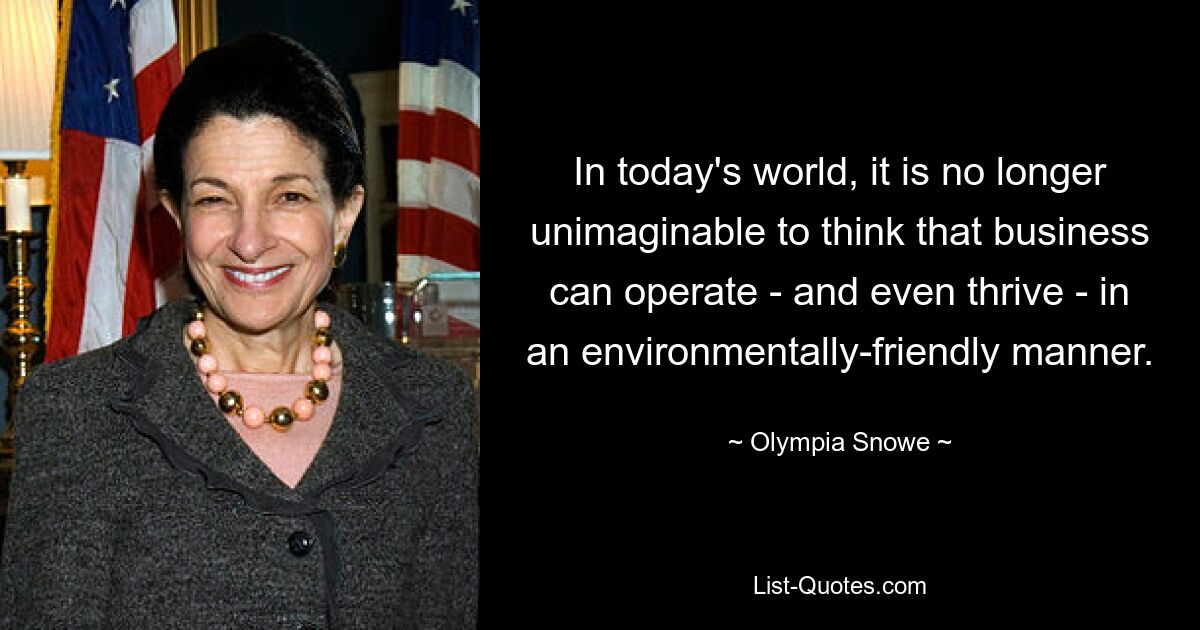 In today's world, it is no longer unimaginable to think that business can operate - and even thrive - in an environmentally-friendly manner. — © Olympia Snowe